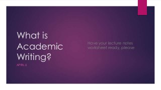 What is
Academic
Writing?
APRIL 6
Have your lecture notes
worksheet ready, please
 