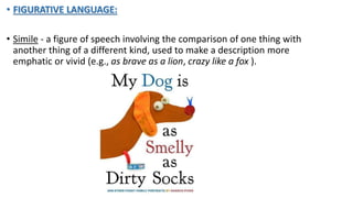 • FIGURATIVE LANGUAGE:
• Simile - a figure of speech involving the comparison of one thing with
another thing of a different kind, used to make a description more
emphatic or vivid (e.g., as brave as a lion, crazy like a fox ).
 