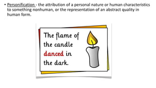 • Personification - the attribution of a personal nature or human characteristics
to something nonhuman, or the representation of an abstract quality in
human form.
 
