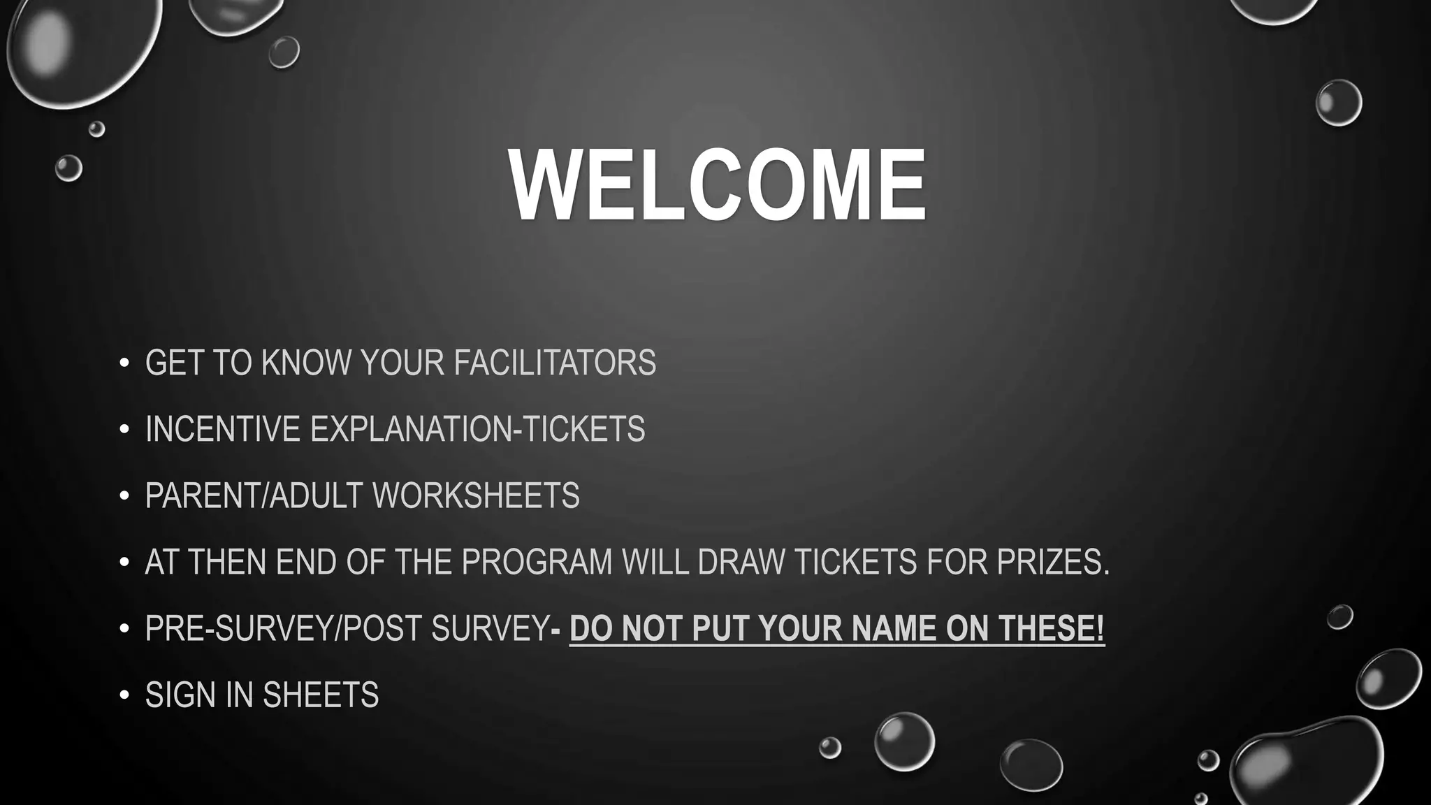 WELCOME
• GET TO KNOW YOUR FACILITATORS
• INCENTIVE EXPLANATION-TICKETS
• PARENT/ADULT WORKSHEETS
• AT THEN END OF THE PROGRAM WILL DRAW TICKETS FOR PRIZES.
• PRE-SURVEY/POST SURVEY- DO NOT PUT YOUR NAME ON THESE!
• SIGN IN SHEETS
 