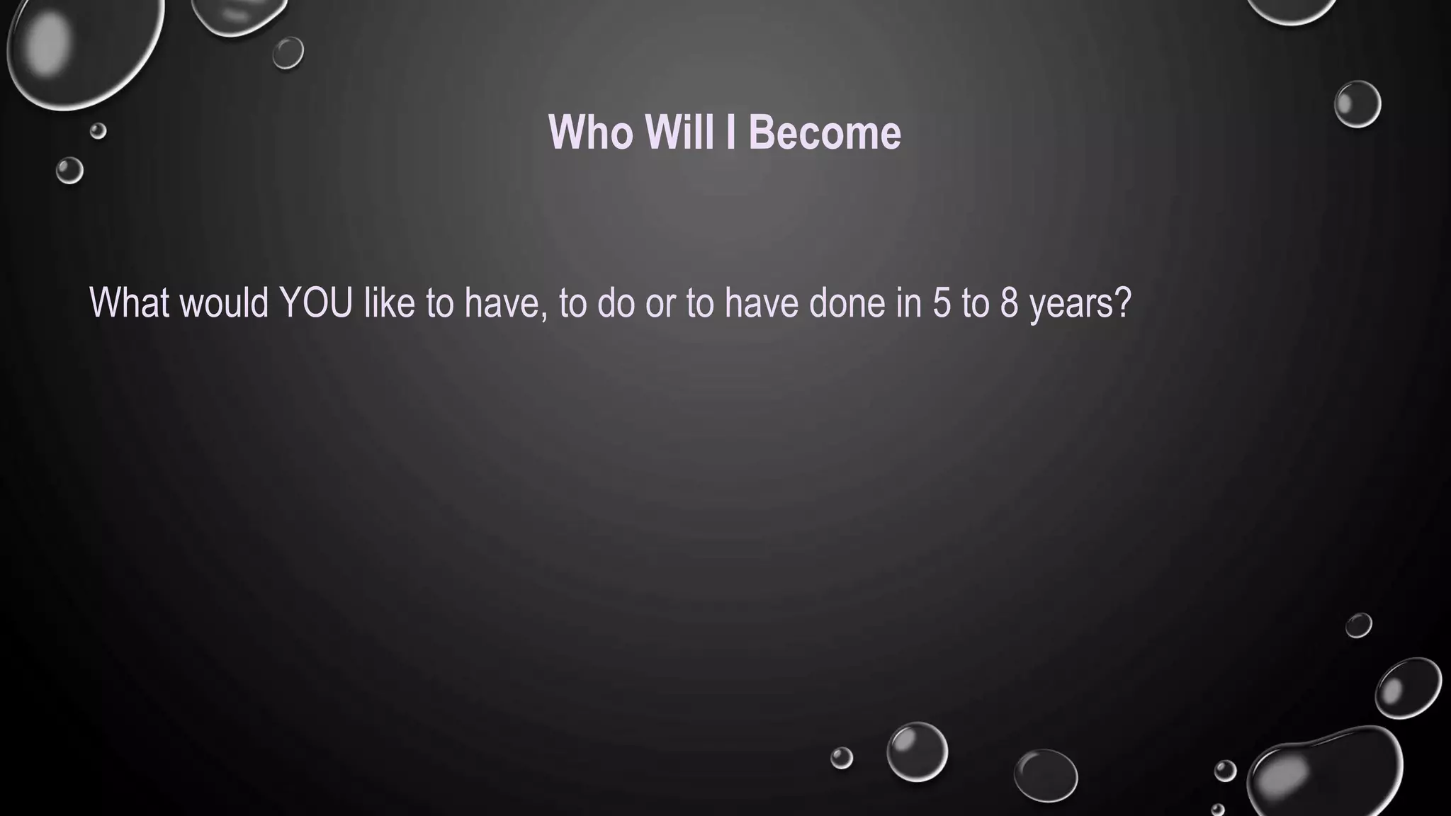 Who Will I Become
What would YOU like to have, to do or to have done in 5 to 8 years?
 