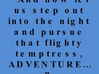 “ And now let us step out into the night and pursue that flighty temptress, ADVENTURE…” 