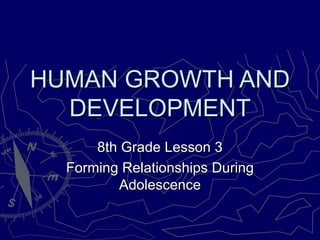 HUMAN GROWTH AND
  DEVELOPMENT
      8th Grade Lesson 3
  Forming Relationships During
          Adolescence
 