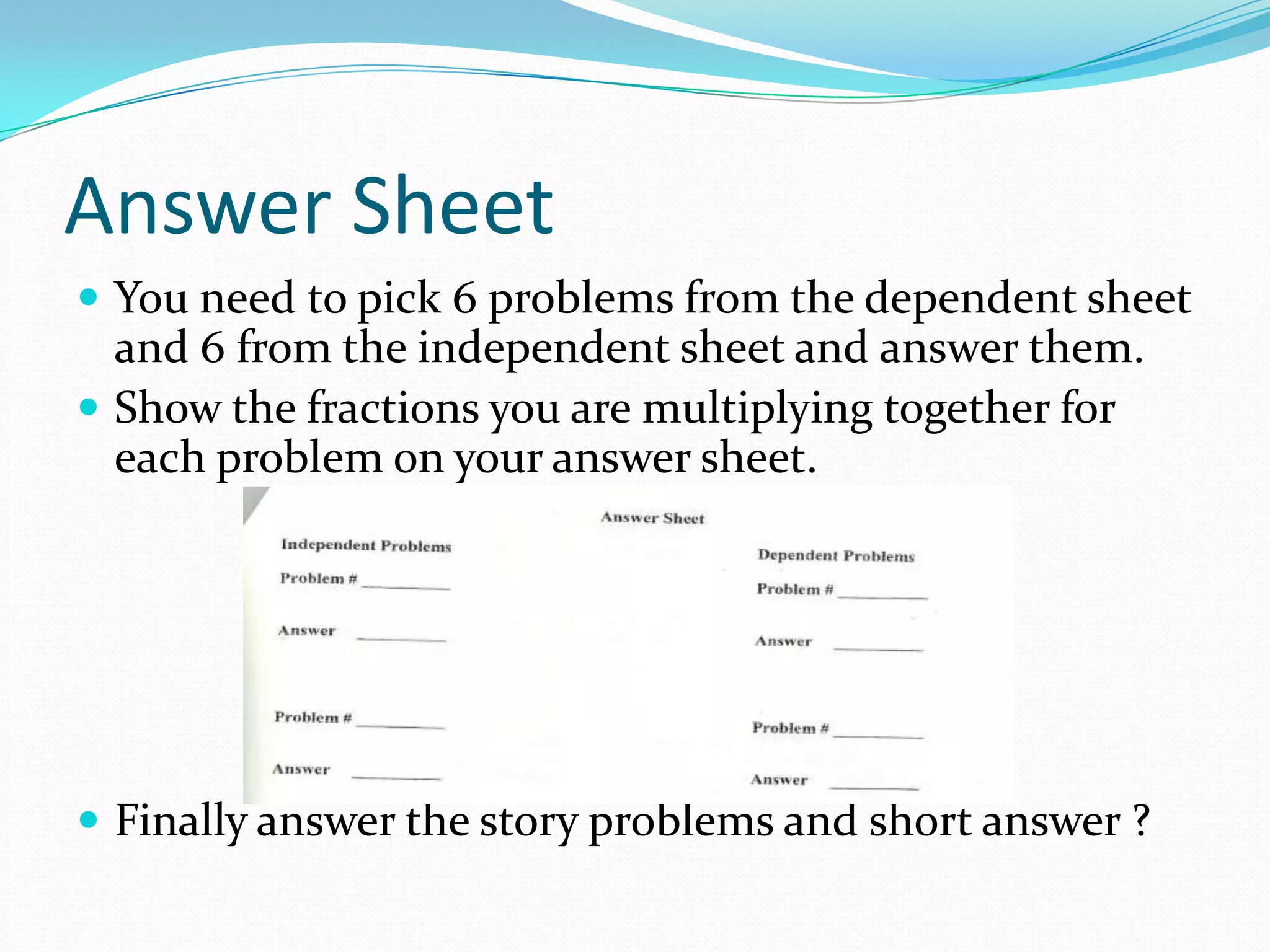 Answer SheetYou need to pick 6 problems from the dependent sheet and 6 from the independent sheet and answer them.  Show the fractions you are multiplying together for each problem on your answer sheet.Finally answer the story problems and short answer ?