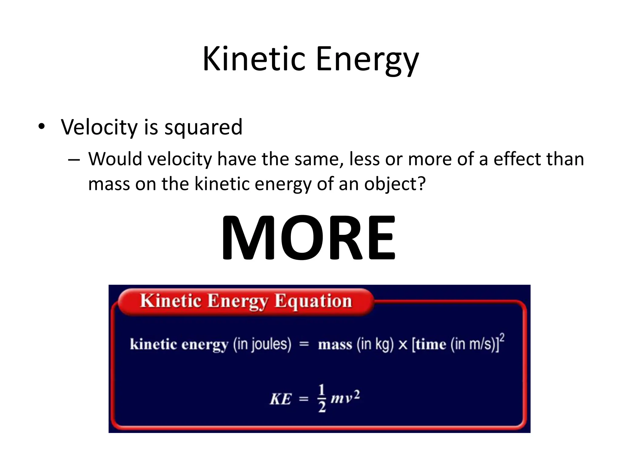 Kinetic Energy
• Velocity is squared
– Would velocity have the same, less or more of a effect than
mass on the kinetic energy of an object?
MORE
 