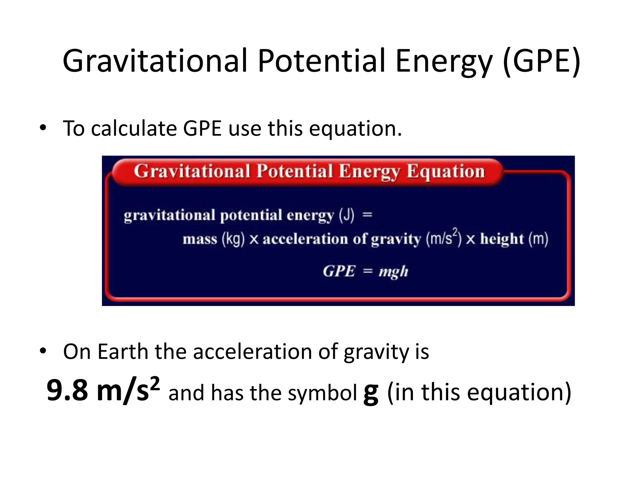 Gravitational Potential Energy (GPE)
• To calculate GPE use this equation.
• On Earth the acceleration of gravity is
9.8 m/s2 and has the symbol g (in this equation)
 