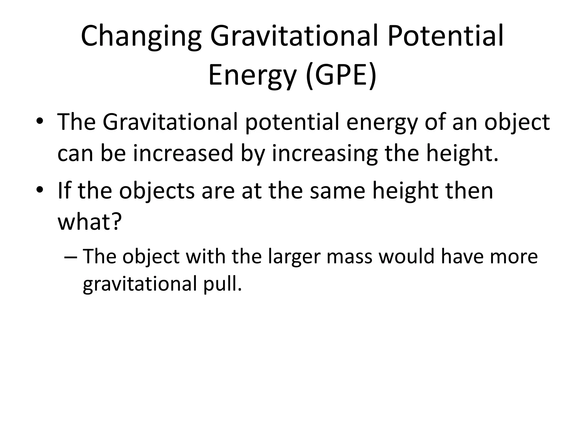 Changing Gravitational Potential
Energy (GPE)
• The Gravitational potential energy of an object
can be increased by increasing the height.
• If the objects are at the same height then
what?
– The object with the larger mass would have more
gravitational pull.
 