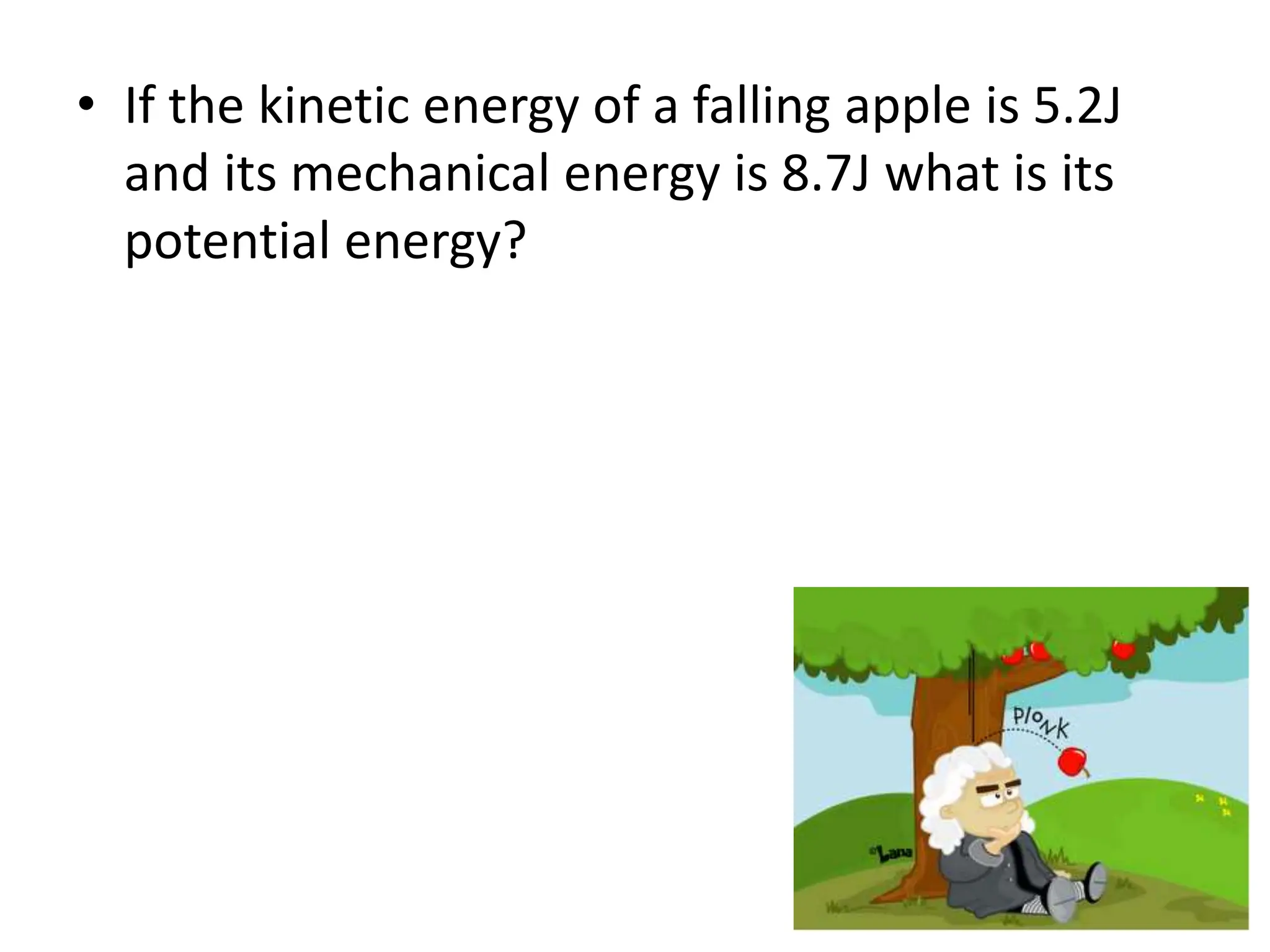 • If the kinetic energy of a falling apple is 5.2J
and its mechanical energy is 8.7J what is its
potential energy?
 
