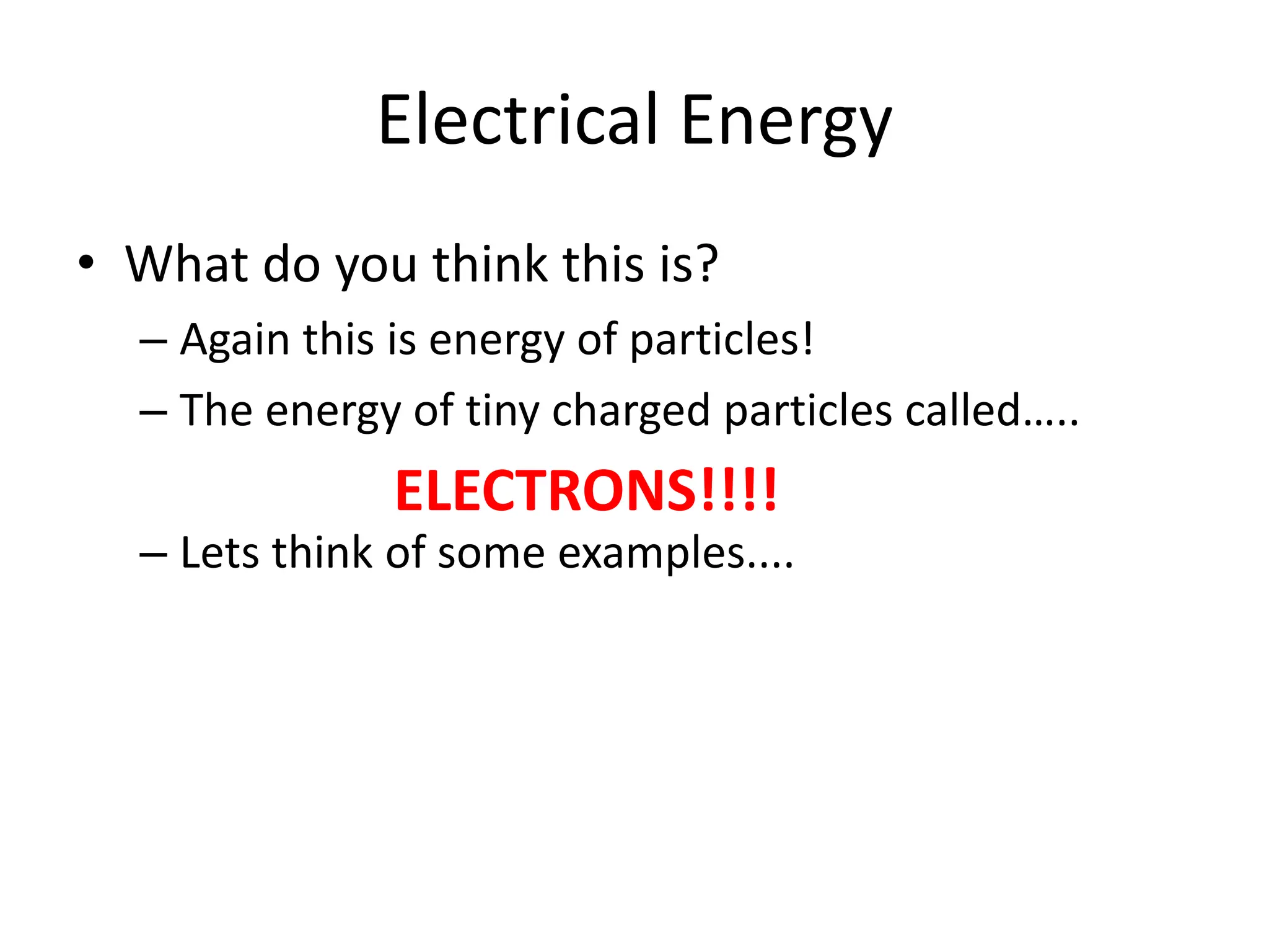 Electrical Energy
• What do you think this is?
– Again this is energy of particles!
– The energy of tiny charged particles called…..
– Lets think of some examples....
ELECTRONS!!!!
 
