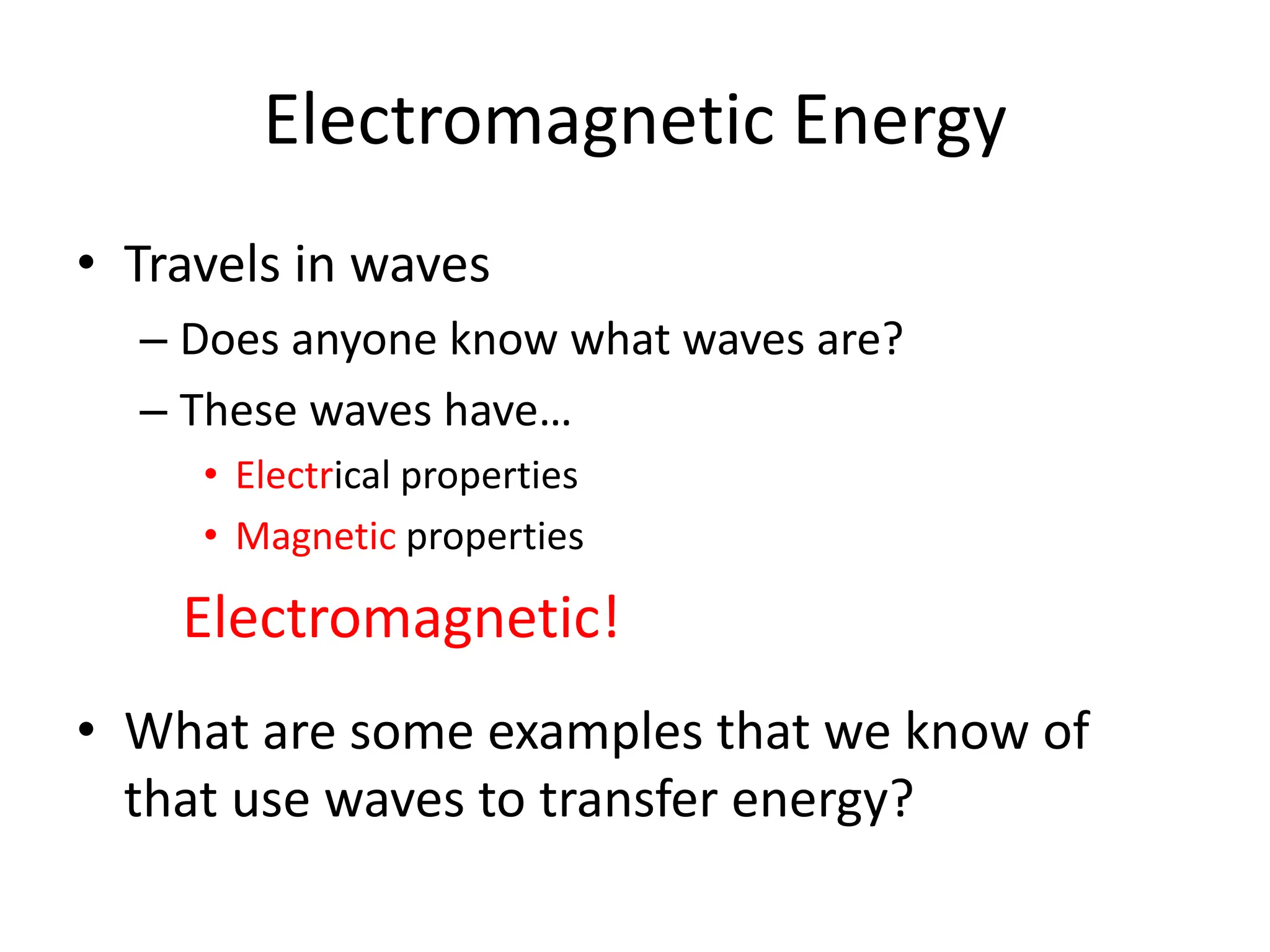 Electromagnetic Energy
• Travels in waves
– Does anyone know what waves are?
– These waves have…
• Electrical properties
• Magnetic properties
• What are some examples that we know of
that use waves to transfer energy?
Electromagnetic!
 
