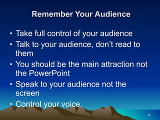Remember Your Audience Take full control of your audience Talk to your audience, don’t read to them You should be the main attraction not the PowerPoint Speak to your audience not the screen Control your voice. 