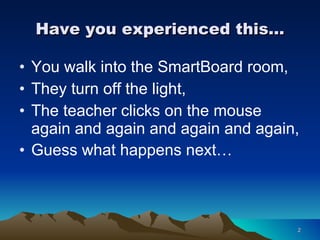 Have you experienced this… You walk into the SmartBoard room, They turn off the light, The teacher clicks on the mouse again and again and again and again, Guess what happens next…   