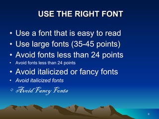 USE THE RIGHT FONT Use a font that is easy to read Use large fonts (35-45 points) Avoid fonts less than 24 points Avoid fonts less than 24 points Avoid italicized or fancy fonts Avoid italicized fonts Avoid Fancy Fonts 