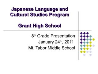 Japanese Language and Cultural Studies Program Grant High School 8 th  Grade Presentation January 24 th , 2011  Mt. Tabor Middle School 
