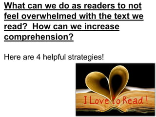 What can we do as readers to not 
feel overwhelmed with the text we 
read? How can we increase 
comprehension? 
Here are 4 helpful strategies! 
 