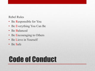 Code of Conduct
Rebel Rules
• Be Responsible for You
• Be Everything You Can Be
• Be Balanced
• Be Encouraging to Others
• Be Lieve in Yourself
• Be Safe
 