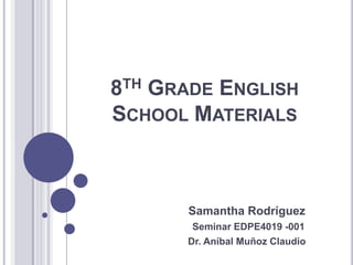 8TH GRADE ENGLISH
SCHOOL MATERIALS



       Samantha Rodríguez
       Seminar EDPE4019 -001
      Dr. Aníbal Muñoz Claudio
 