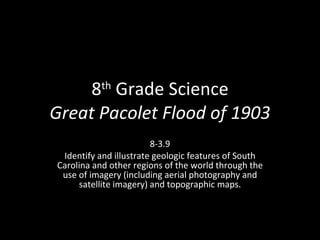 8 th  Grade Science Great Pacolet Flood of 1903 8-3.9 Identify and illustrate geologic features of South Carolina and other regions of the world through the use of imagery (including aerial photography and satellite imagery) and topographic maps. 
