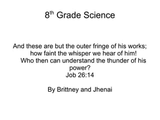 8th
Grade Science
And these are but the outer fringe of his works;
how faint the whisper we hear of him!
Who then can understand the thunder of his
power?
Job 26:14
By Brittney and Jhenai
 