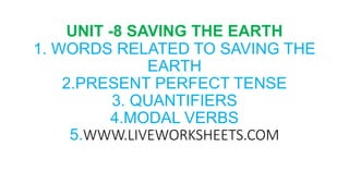 UNIT -8 SAVING THE EARTH
1. WORDS RELATED TO SAVING THE
EARTH
2.PRESENT PERFECT TENSE
3. QUANTIFIERS
4.MODAL VERBS
5.WWW.LIVEWORKSHEETS.COM
 