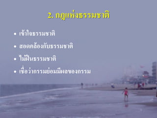 2. กฎแห่ งธรรมชาติ
• เข้ าใจธรรมชาติ
• สอดคล้ องกับธรรมชาติ
• ไม่ ฝืนธรรมชาติ
• เชื่ อว่ ากรรมย่ อมมีผลของกรรม

 