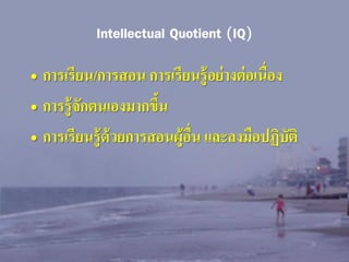 Intellectual Quotient (IQ)
• การเรียน/การสอน การเรียนรู้อย่ างต่ อเนื่อง
• การรู้จักตนเองมากขึน
้
• การเรียนรู้ด้วยการสอนผู้อื่น และลงมือปฏิบัติ

 