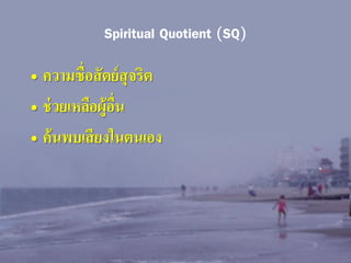 Spiritual Quotient (SQ)
• ความซื่ อสั ตย์ สุจริต
• ช่ วยเหลือผู้อื่น
• ค้ นพบเสี ยงในตนเอง

 