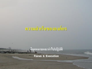 ความสาเร็จขององค์ กร
มีจุดหมายและนาไปปฏิบัติ
Focus & Execution

 
