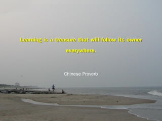 Learning is a treasure that will follow its owner
everywhere.
Chinese Proverb

 