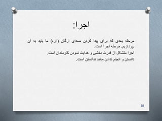 ‫اجرا‬:
‫مرحله‬‫بعدی‬‫که‬‫برای‬‫پیدا‬‫کردن‬‫صدای‬‫ارگان‬(‫ااره‬)‫ما‬‫باید‬‫به‬‫آن‬
‫بپردازیم‬.‫مرحله‬‫اجرا‬‫است‬.
‫اجرا‬‫متشکل‬‫از‬‫قدرت‬‫بخشی‬‫و‬‫هدایت‬‫نمودن‬‫کارمندان‬‫است‬.
‫دانستن‬‫و‬‫انجام‬‫ندادن‬‫مانند‬‫ندانستن‬‫است‬.
18
 