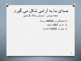 ‫گیرد‬ ‫می‬ ‫شکل‬ ‫آرامی‬ ‫به‬ ‫ما‬ ‫صدای‬.
‫یونس‬ ‫محمد‬–‫گرامین‬ ‫بانک‬ ‫موسس‬
O‫در‬ ‫نمایندگی‬46000‫روستا‬.
O‫دارای‬1267‫شعبه‬.
O‫از‬ ‫بیش‬12000‫کارمند‬.
5
 