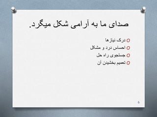 ‫میگرد‬ ‫شکل‬ ‫آرامی‬ ‫به‬ ‫ما‬ ‫صدای‬.
O‫نیازها‬ ‫درک‬
O‫مشکل‬ ‫و‬ ‫درد‬ ‫احساس‬
O‫حل‬ ‫راه‬ ‫جستجوی‬
O‫آن‬ ‫بخشیدن‬ ‫تعمیم‬
6
 