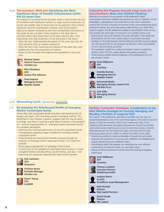 12.00   The Investors’ Wish-List: Identifying the Most                                  Evaluating the Progress towards Large Scale SLS
            Significant Areas of Possible Enhancement within                                Securitizations: More than Wishful Thinking?
            the ILS Asset Class                                                             What are the prospects for securitization of life settlements? Many
            For investors in insurance-linked securities, there is much to like: the lack   commentators have been heralding securitization as a sort of “panacea” for the
            of correlation with traditional markets is a major source of attraction, as     marketplace, a development that would draw in new, more conservative
            are the very healthy rates of return that can be expected. There remains        investors like insurance companies and pension funds, and simultaneously boost
            significant room for improvement, however, with many investors                  demand for policies. But we’ve seen precious little activity so far. What more
            arguing for greater transparency and more standardized instruments. In          needs to happen? Are life settlements suitable for securitization? What are the
            this panel we ask a number of key investors in the asset class to               risks involved with these types of transaction? Our panelists will focus on:
                                                                                             • Examining the disconnect between the public perception of life settlement
            comment about what draws them to the asset class but also, more
            importantly, how they would like it to be enhanced in the future:                  securitizations and the more modest reality of actual deals transacted
            • What We Like: Understanding the aspects of the asset class that are            • Spotlight on the battle between the life settlement and life insurance industry


              most attractive from an investor stand-point                                     over the demand that SLS securitizations be banned: Is there any possibility
            • What We Don’t Like: Examining the features of the asset class most               of such a demand being successful?
                                                                                             • The ingredients needed for a viable securitization market: transparency,
              problematic from the perspective of investors
            • What Can Be Changed: Re-imagining the possibilities of the asset                 greater comfort with LEs, clearly defined rating agency standards
                                                                                             • Understanding possible political challenges to the development of a SLS
              class
                                                                                               securitization market
                    Michael Stahel
                    Head of Insurance-Linked Investments                                             Scott Willkomm
                    Clariden Leu                                                                     SVP
                                                                                                     Coventry
                    Pete Vloedman
                    CEO                                                                              Anatoly Burman
                    Anchor Risk Advisors                                                             Managing Director
                                                                                                     Aladdin Capital
                    Greg Hagood
                    Managing Partner                                                                 Emmanuel Modu
                    Nephila Capital                                                                  Managing Director, Head of ILS
                                                                                                     AM Best & Co

                                                                                                     Jack Kelly
                                                                                                     Managing Director
                                                                                                     ILMA

    12.45   Networking Lunch            Sponsored by

    2.15    Re-assessing the Risk-Reward Profile of Emerging                                Portfolio Construction Techniques: Considerations on the
            Market Catastrophe Bonds                                                        Most Effective Strategies for Sourcing, Managing, and
            Historically, most catastrophe bonds have been dominated by the US,             Blending a Portfolio of Longevity Risks
            Europe, and Japan, with very being issued in emerging markets. The              For investors in life settlements, assembling a portfolio with the right risk-
            World Bank’s new initiative, however, suggests that this may be about           reward characteristics is one of the most critical aspects of the entire investment
            to change, and there is currently a great deal of interest in the prospects     process. It’s also the one area in which most mistakes are made. In this
            for – and risk-reward profiles of – emerging market catastrophe bonds.          important panel discussion, key experts will guide you through the portfolio
            Our panelists will explore:                                                     construction process, teaching you to how to source clean product, diversify
            •
              Examining the historical performance of non-US catastrophe bonds              effectively between LEs and impairment types, and ensure that the right
            • Considerations regarding trigger suitability for emerging market
                                                                                            servicing processes are put in place to maintain the value of your assets:
              catastrophe bonds                                                             • Determining whether to invest synthetically or through the cash market
            •
              Understanding the diversification benefit achieved through the                •
                                                                                               Evaluating the importance of sourcing clean collateral, and establishing the
              inclusion of emerging market catastrophe bonds in an investment                  clearest indicators that your collateral is clean
              portfolio                                                                     • Diversification within the longevity mix: Identifying the most effective
            • Rating agency perspectives on emerging market bonds
                                                                                               combinations of impairment types, LEs, and policy values
            • A closer look at the feasibility of catastrophe bond issuance in as-yet-
                                                                                            • Setting up effective processes to ensure issue-free servicing of longevity-

              untapped markets including Africa, South America, and Asia – and                 based assets
              examining the investment opportunities these would represent
                                                                                                     Scott Willkomm
                    Dirk Lohmann                                                                     SVP
                    CEO                                                                              Coventry
                    Secquaero
                                                                                                     Thomas Laumont
                    Christian Bruns                                                                  Executive Director
                    Portfolio Manager                                                                WealthCap GmbH
                    Clariden Leu
                                                                                                     Andrew Plevin
                    Simon Young                                                                      Co-CEO
                    CEO                                                                              BroadRiver Asset Management
                    CaribRM
                                                                                                     Kyle Shostak
                                                                                                     Director
                                                                                                     Rigi Capital Partners

                                                                                                     David Hough
                                                                                                     Director
                                                                                                     PBL Capital

6     1-800-882-8684 •                             www.ilsbermuda.com
 