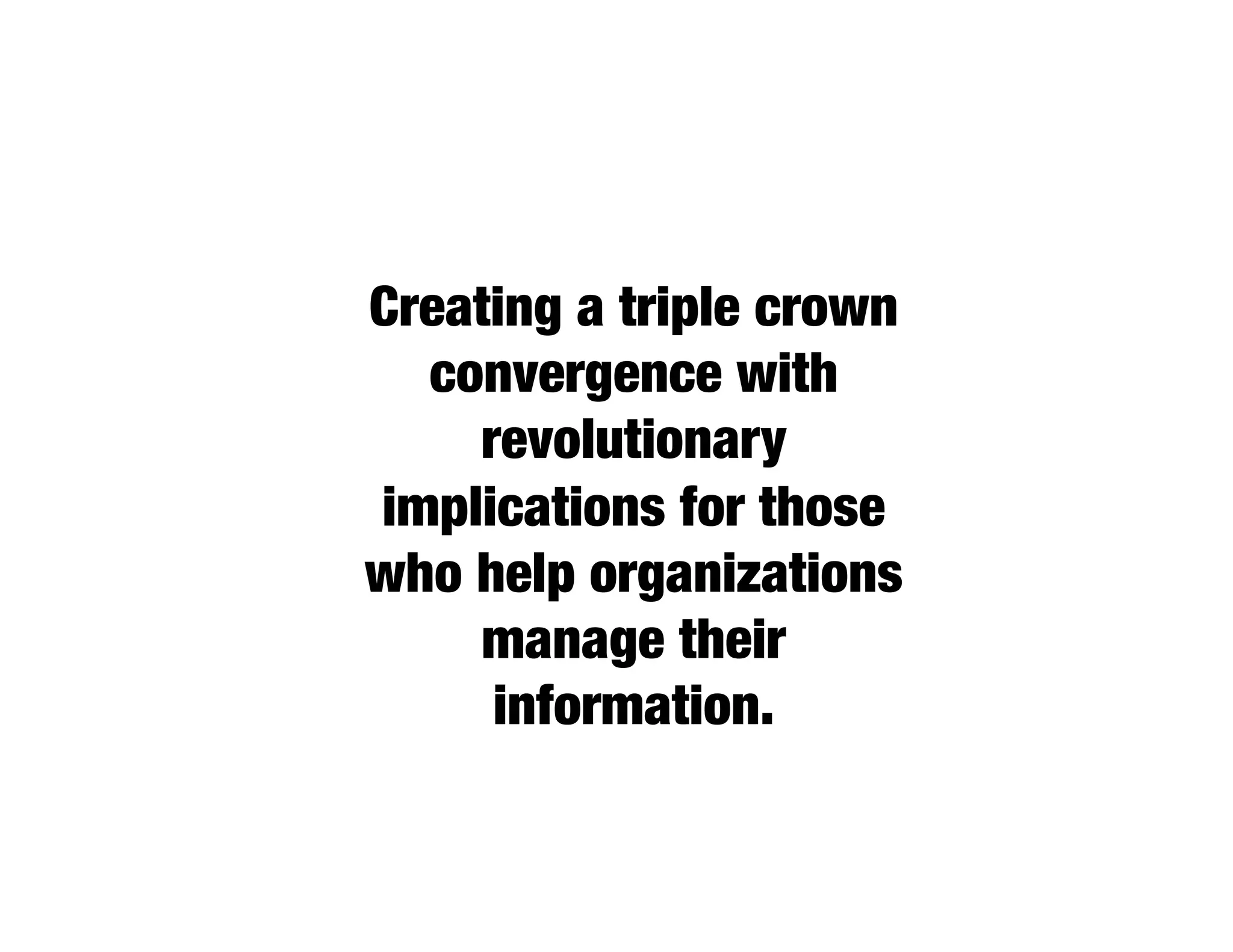 Creating a triple crown
  convergence with
    revolutionary
implications for those
who help organizations
     manage their
     information.
 
