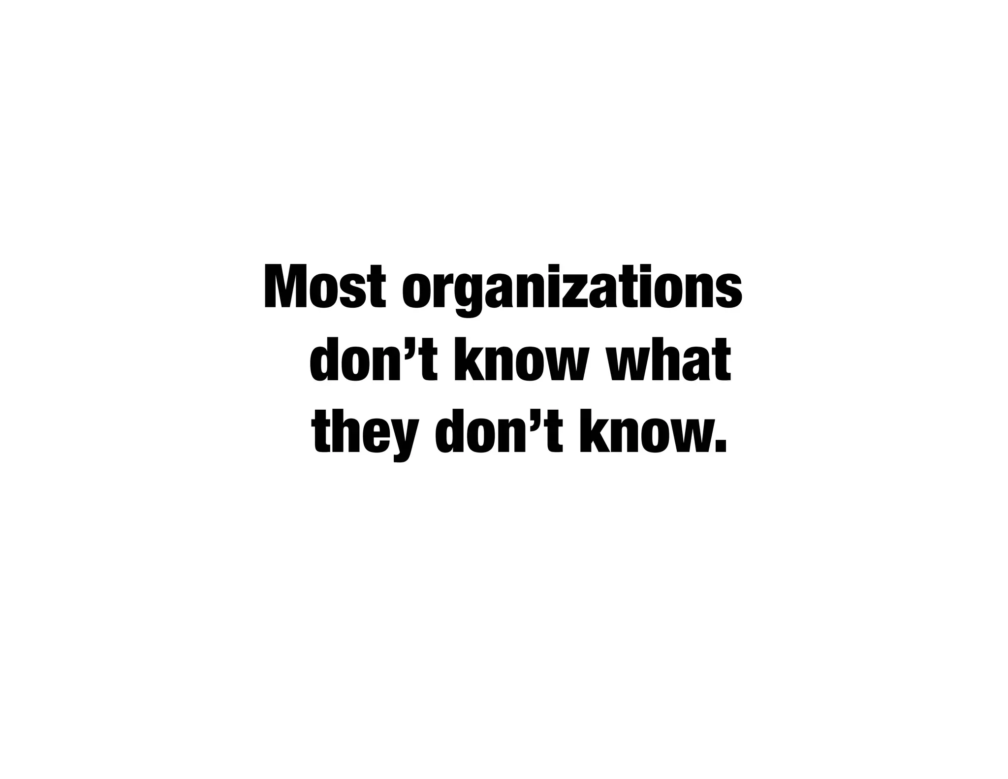 Most organizations
 don’t know what
 they don’t know.
 