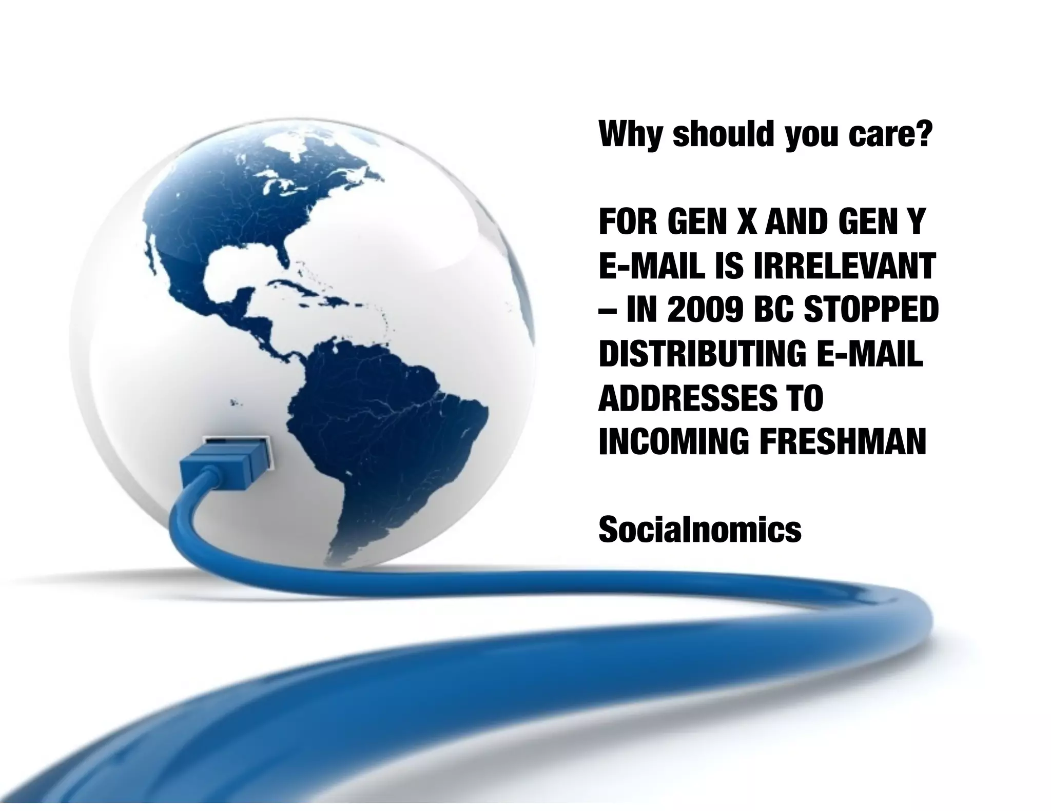 Why should you care?

FOR GEN X AND GEN Y
E-MAIL IS IRRELEVANT
– IN 2009 BC STOPPED
DISTRIBUTING E-MAIL
ADDRESSES TO
INCOMING FRESHMAN

Socialnomics
 