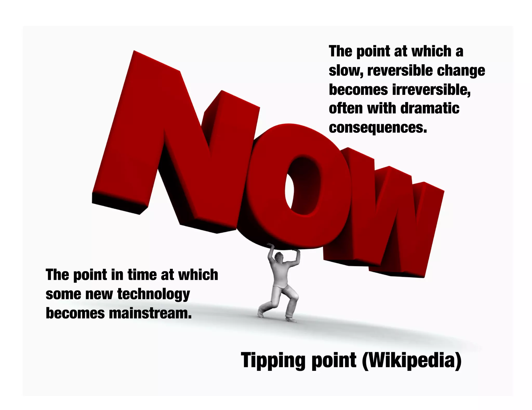 The point at which a
                                       slow, reversible change
                                       becomes irreversible,
                                       often with dramatic
                                       consequences.




The point in time at which
some new technology
becomes mainstream.


                             Tipping point (Wikipedia)
 