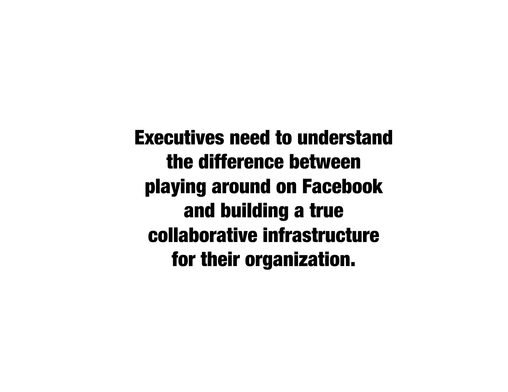 Executives need to understand
    the difference between
 playing around on Facebook
       and building a true
 collaborative infrastructure
     for their organization.
 