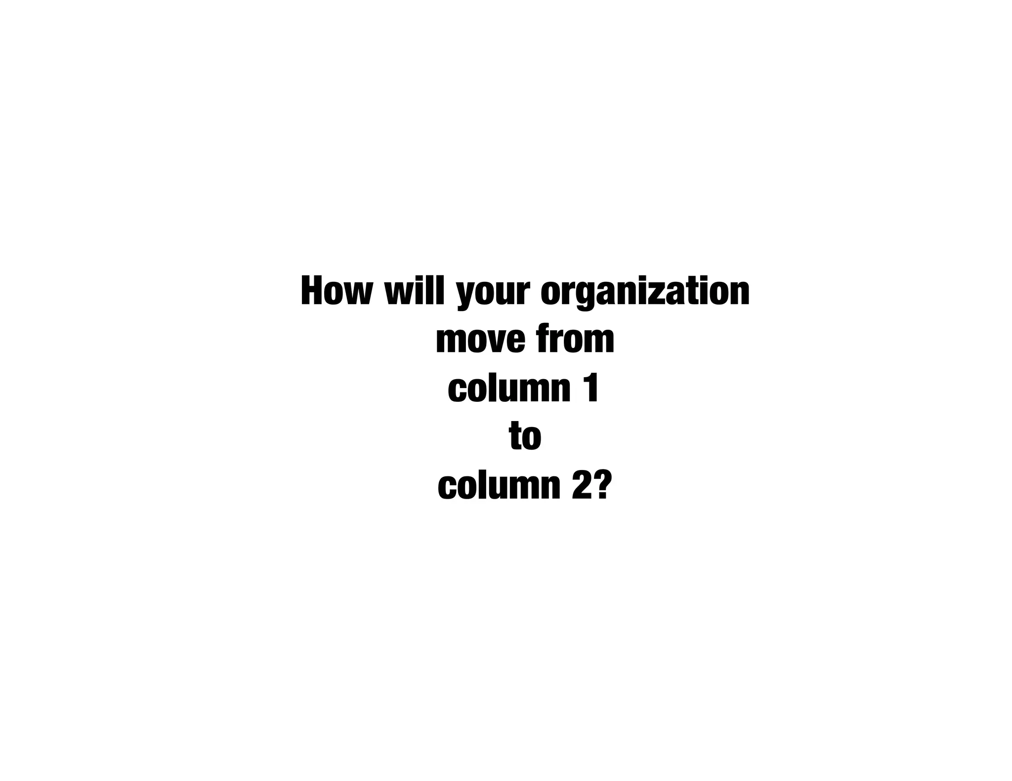 How will your organization
       move from 
        column 1 
            to 
       column 2?
 