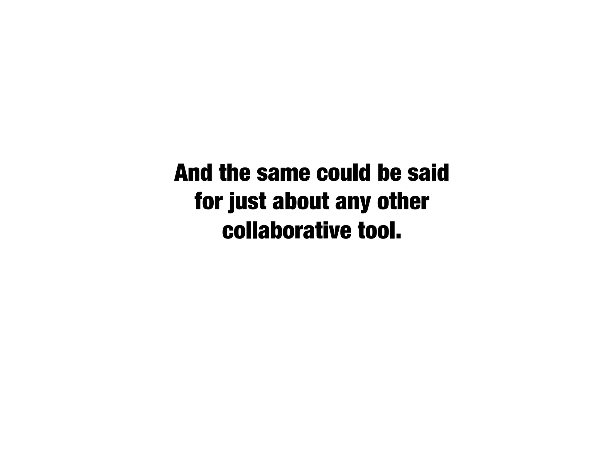 And the same could be said
  for just about any other
     collaborative tool.
 