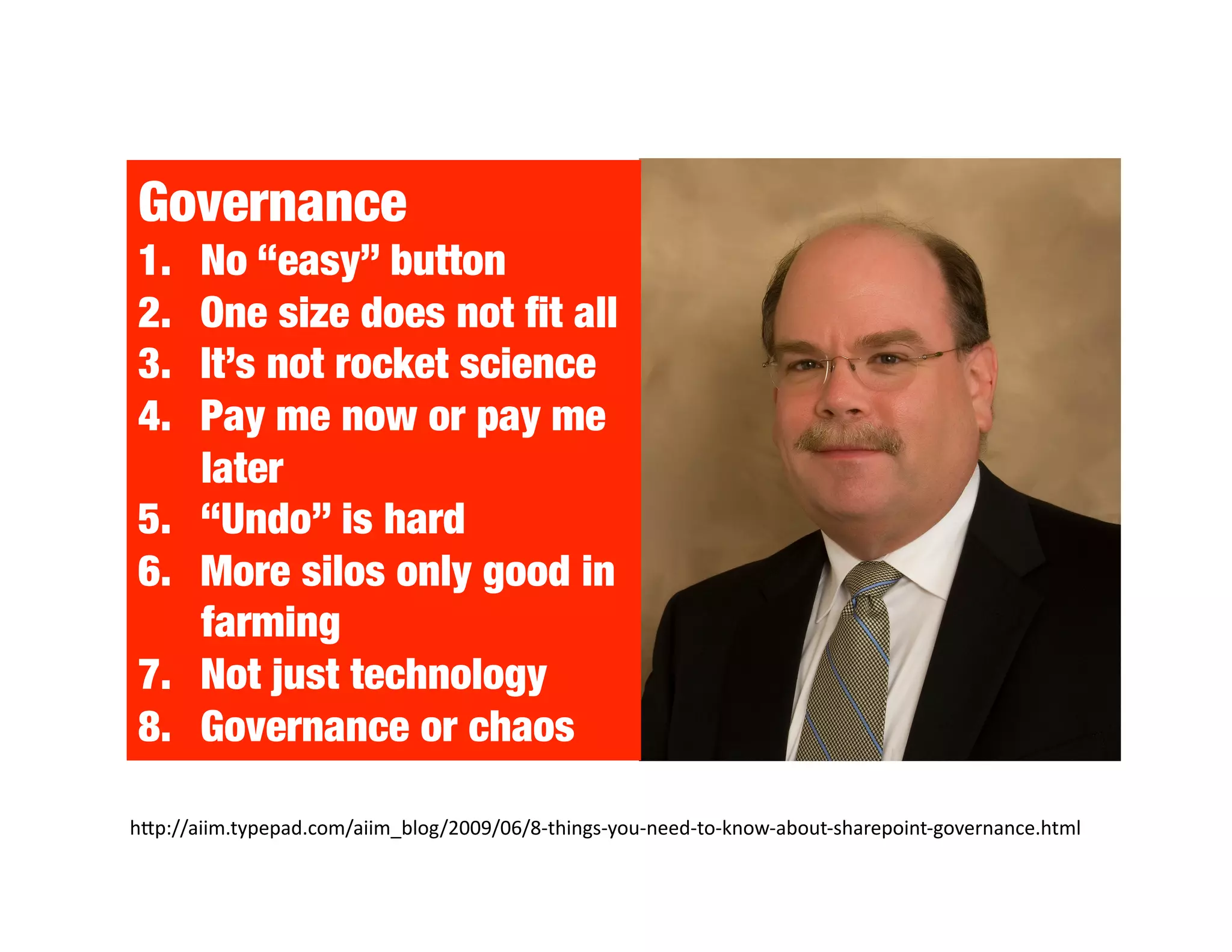 Governance
1.     No “easy” button
2.     One size does not ﬁt all
3.     It’s not rocket science
4.     Pay me now or pay me
       later
5.     “Undo” is hard
6.     More silos only good in
       farming
7.     Not just technology
8.     Governance or chaos

hNp://aiim.typepad.com/aiim_blog/2009/06/8‐things‐you‐need‐to‐know‐about‐sharepoint‐governance.html 
 