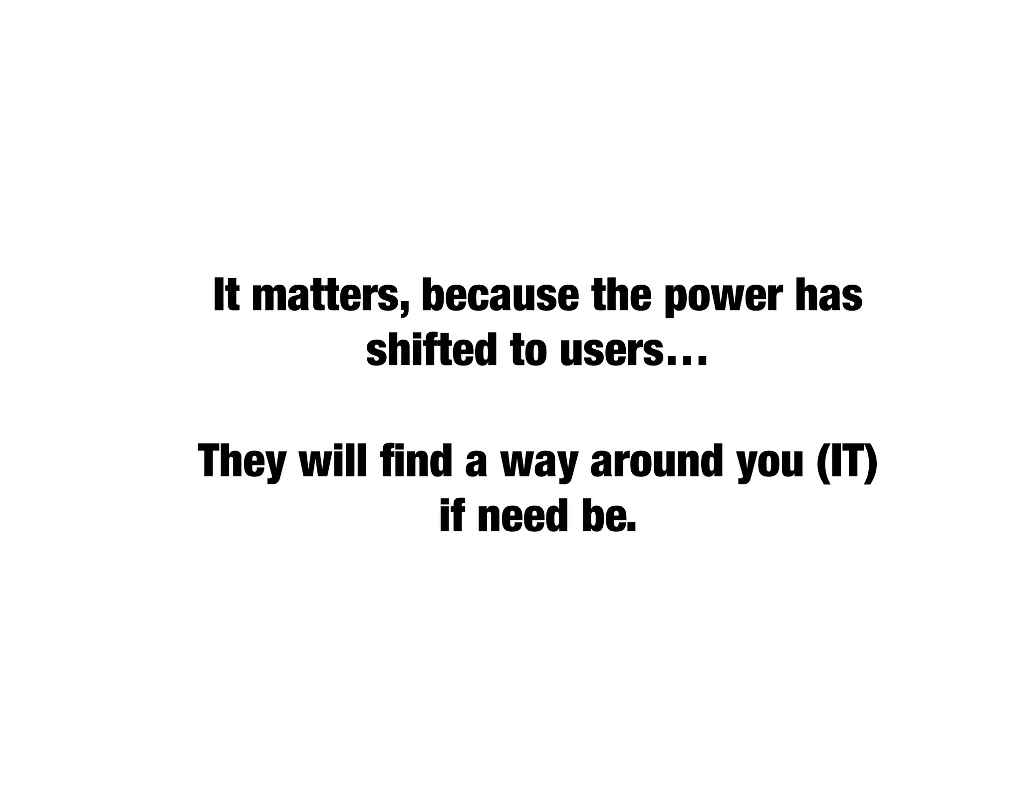 It matters, because the power has
        shifted to users…

They will ﬁnd a way around you (IT)
            if need be.
 