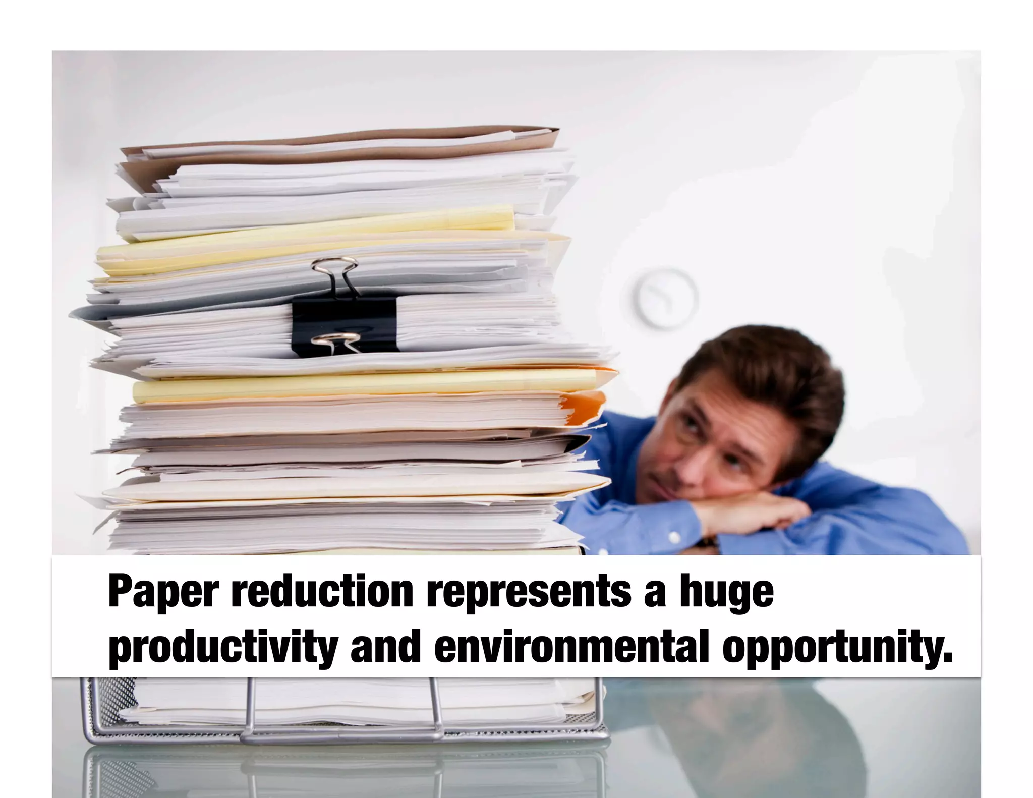 Paper reduction represents a huge

productivity and environmental opportunity.
 