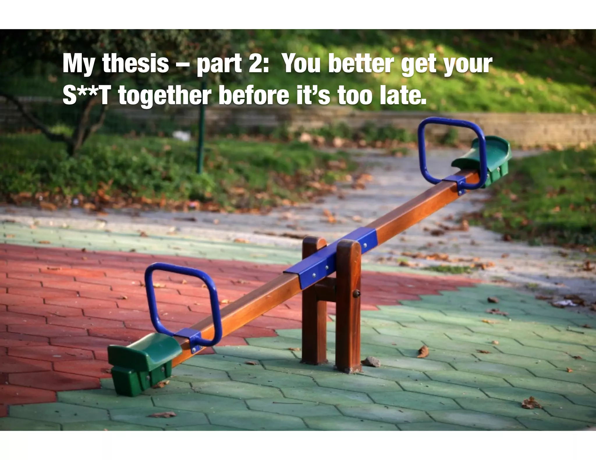 My thesis – part 2: You better get your
S**T together before it’s too late.
 