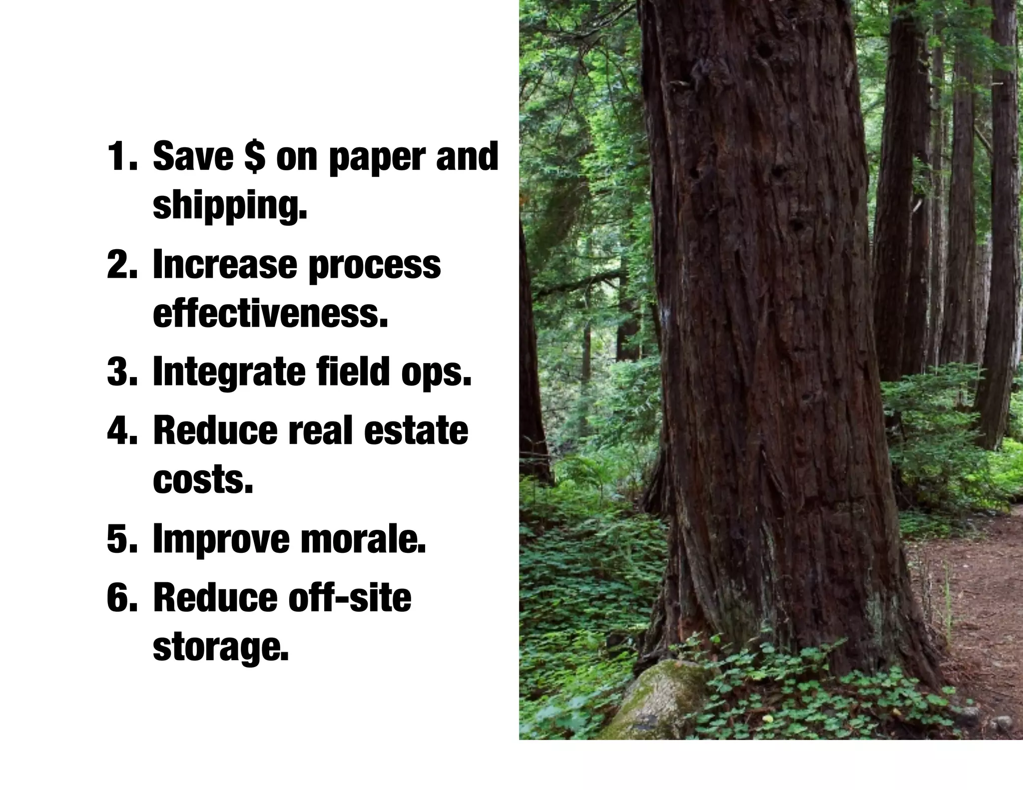 1.  Save $ on paper and
    shipping.
2.  Increase process
    effectiveness.
3.  Integrate ﬁeld ops.
4.  Reduce real estate
    costs.
5.  Improve morale.
6.  Reduce off-site
    storage.
 
