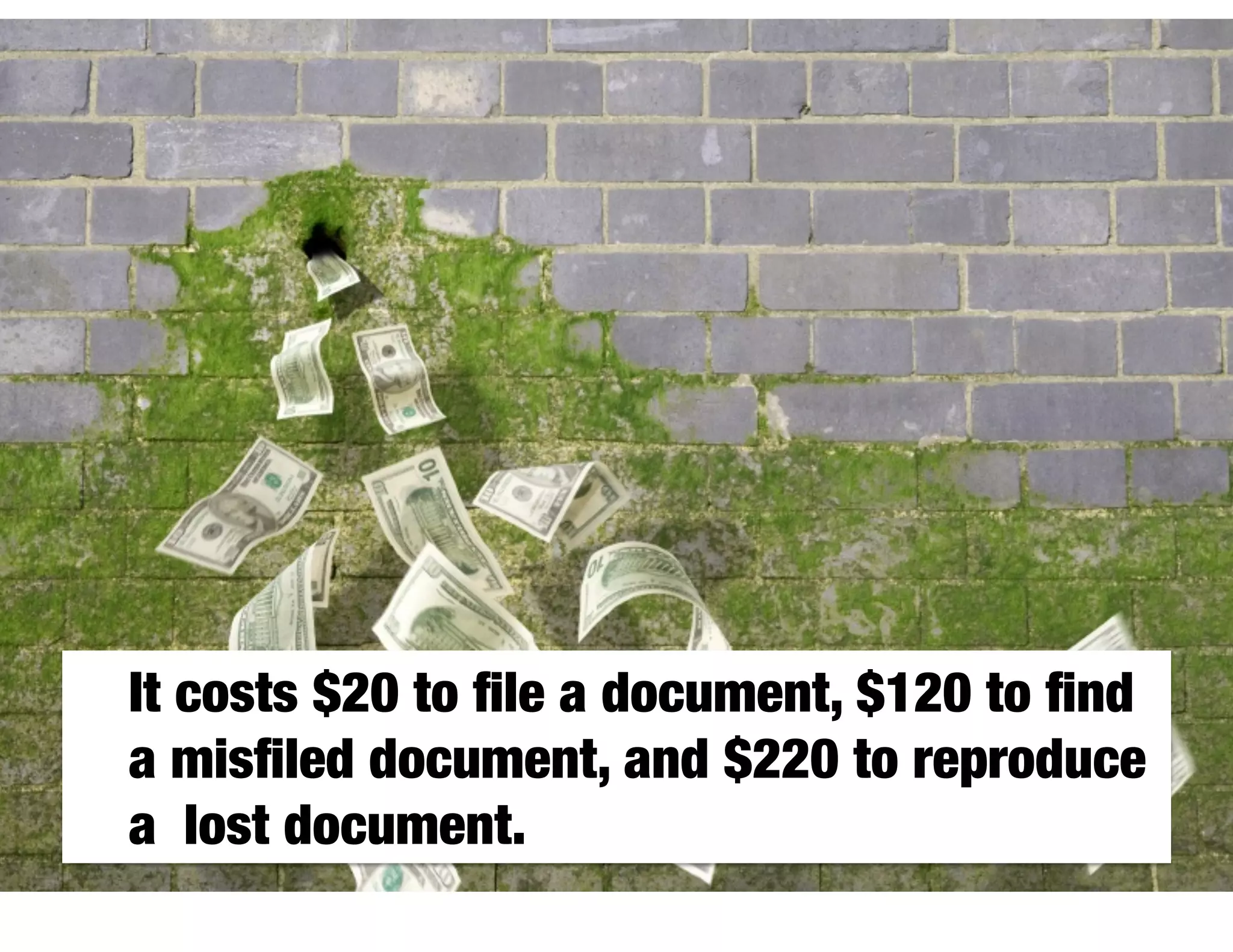 It costs $20 to ﬁle a document, $120 to ﬁnd
a misﬁled document, and $220 to reproduce
a 
lost document.
 