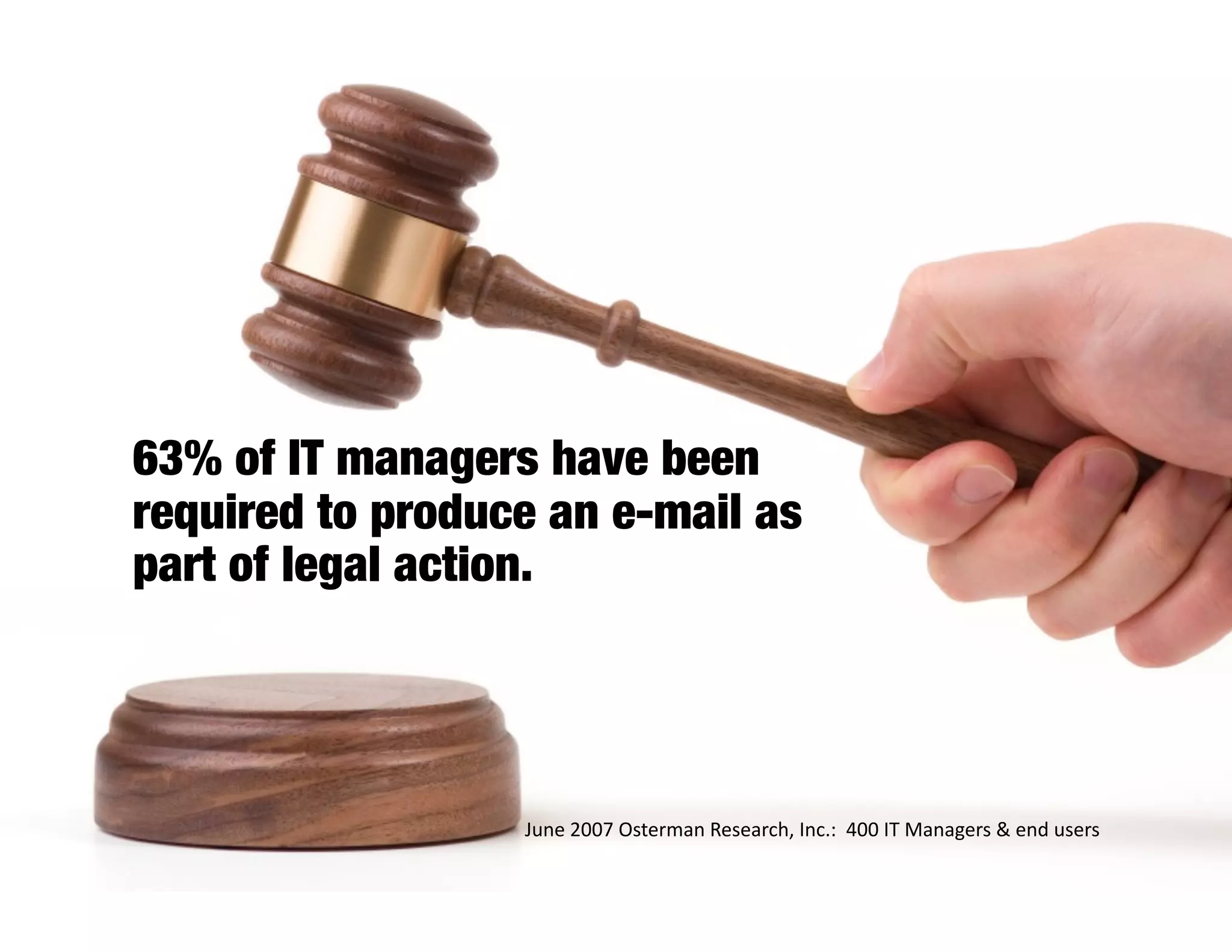 63% of IT managers have been
required to produce an e-mail as
part of legal action.




                  June 2007 Osterman Research, Inc.:  400 IT Managers & end users 
 