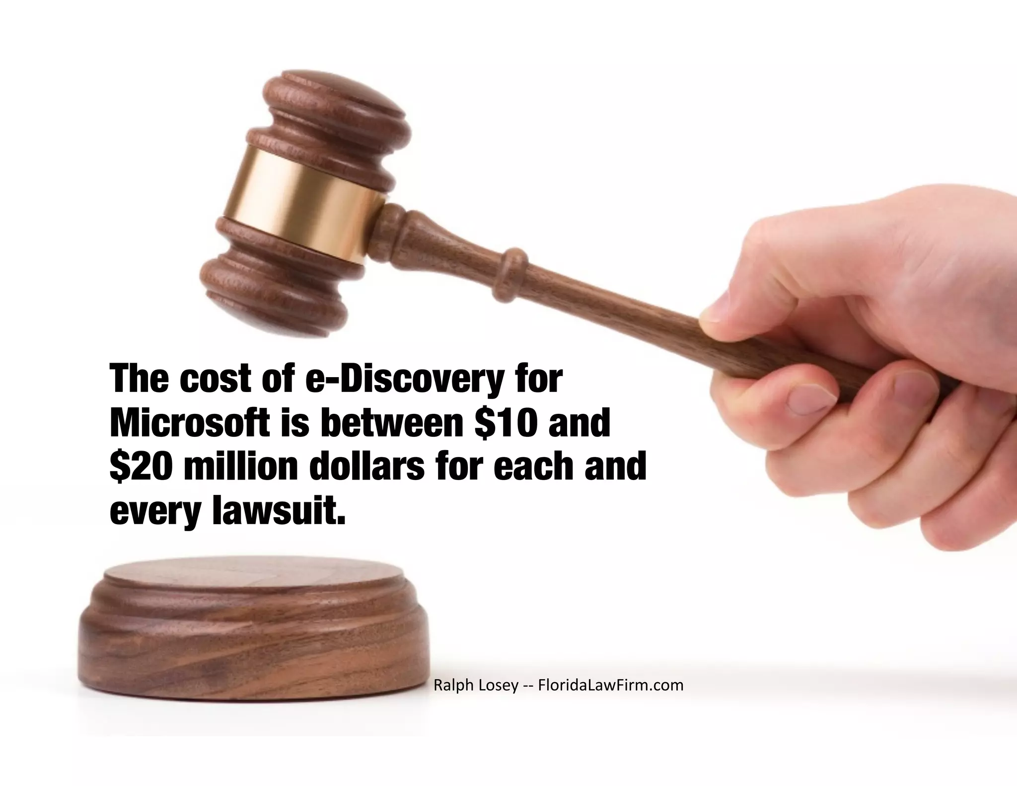 The cost of e-Discovery for
Microsoft is between $10 and
$20 million dollars for each and
every lawsuit.



                   Ralph Losey ‐‐ FloridaLawFirm.com 
 