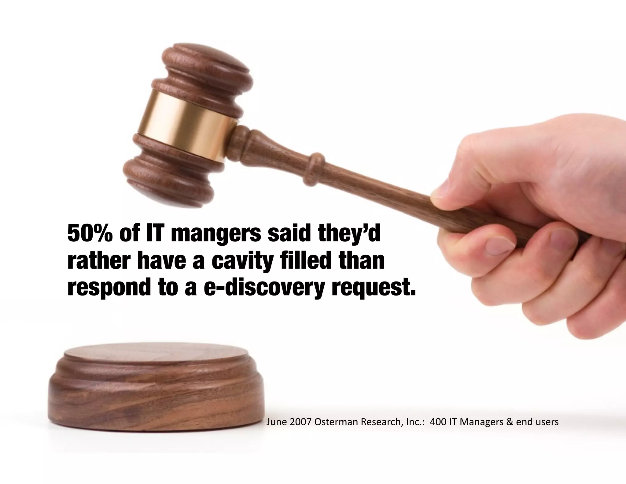 50% of IT mangers said they’d
rather have a cavity ﬁlled than
respond to a e-discovery request.




                   June 2007 Osterman Research, Inc.:  400 IT Managers & end users 
 