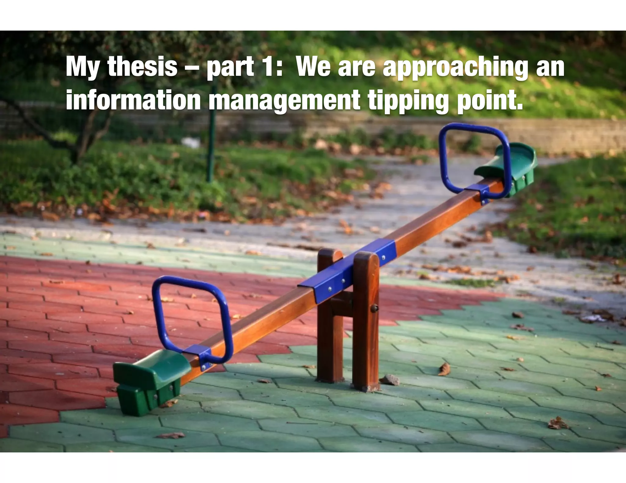 My thesis – part 1: We are approaching an
information management tipping point.
 